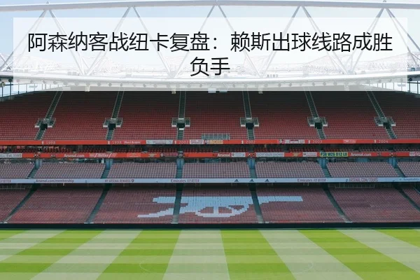 阿森纳客战纽卡复盘：赖斯出球线路成胜负手