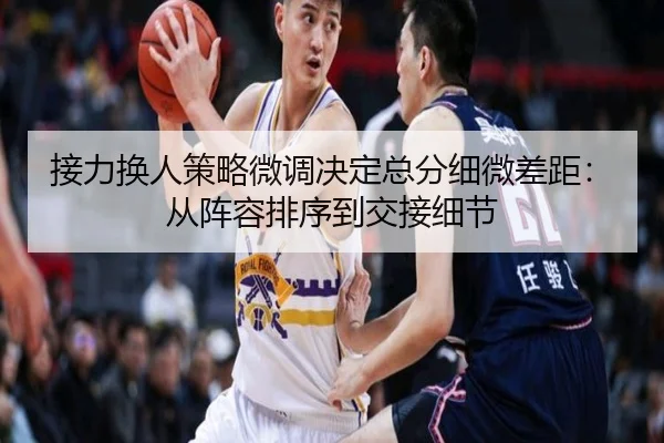 接力换人策略微调决定总分细微差距：从阵容排序到交接细节